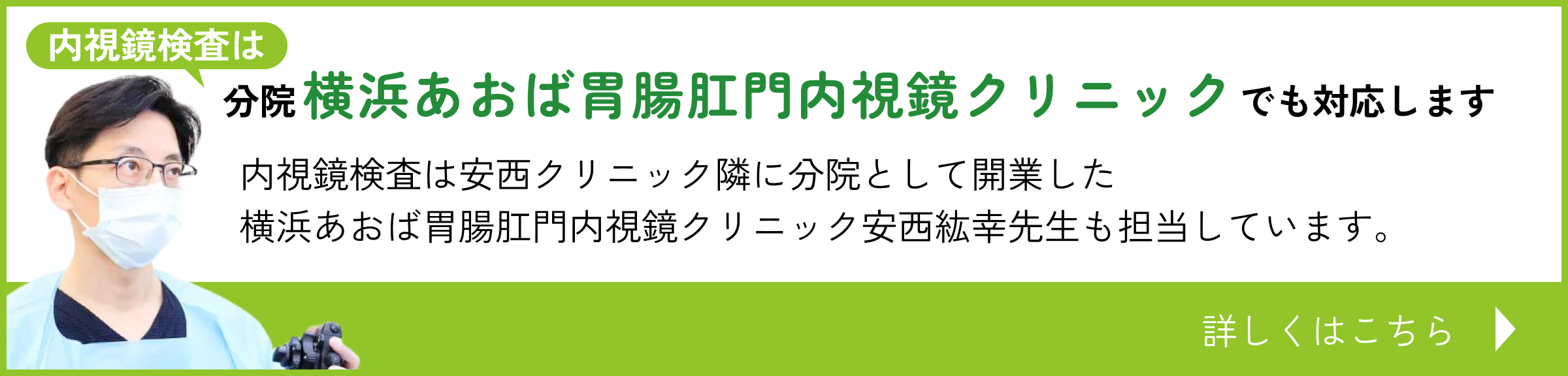 内視鏡検査は分院横浜あおば胃腸肛門内視鏡クリニックでも対応します　内視鏡検査は安西クリニック隣に分院として開業した 横浜あおば胃腸肛門内視鏡クリニック安西紘幸先生も担当しています。詳しくはこちら